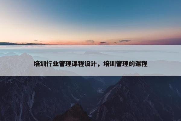 培训行业管理课程设计，培训管理的课程