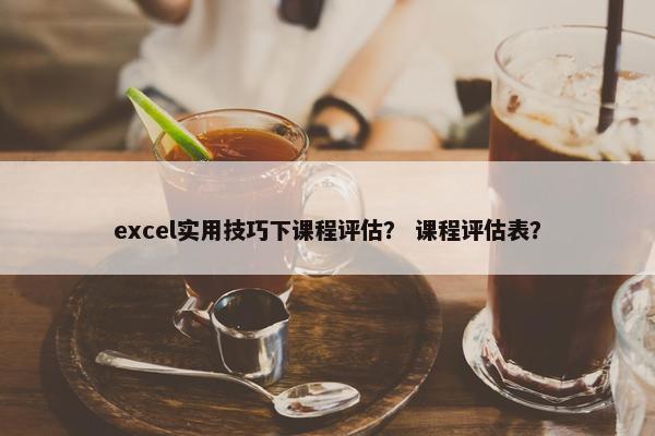 excel实用技巧下课程评估？ 课程评估表？