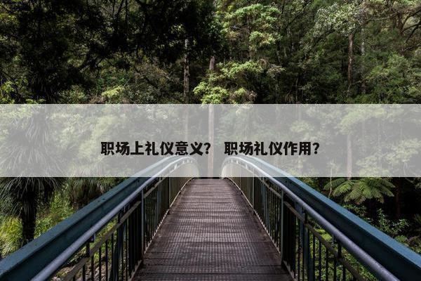 职场上礼仪意义？ 职场礼仪作用？