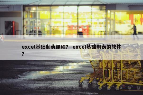 excel基础制表课程？ excel基础制表的软件？