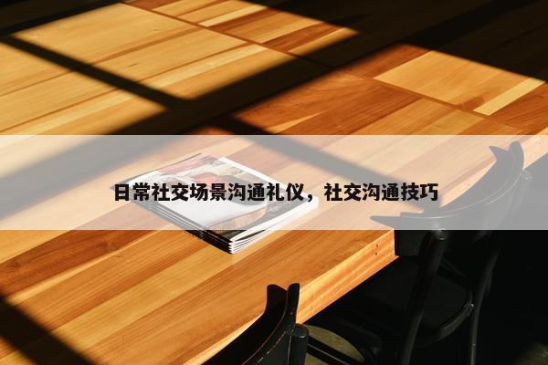 日常社交场景沟通礼仪，社交沟通技巧
