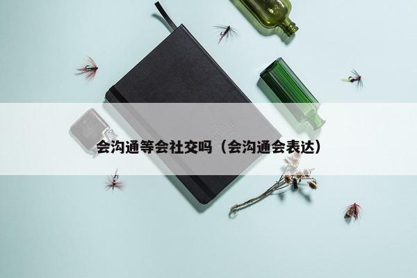 会沟通等会社交吗（会沟通会表达）