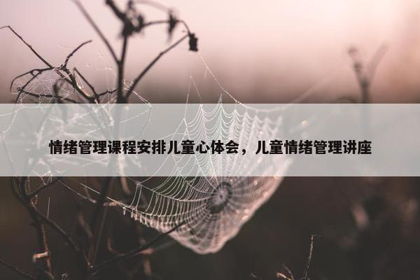 情绪管理课程安排儿童心体会，儿童情绪管理讲座