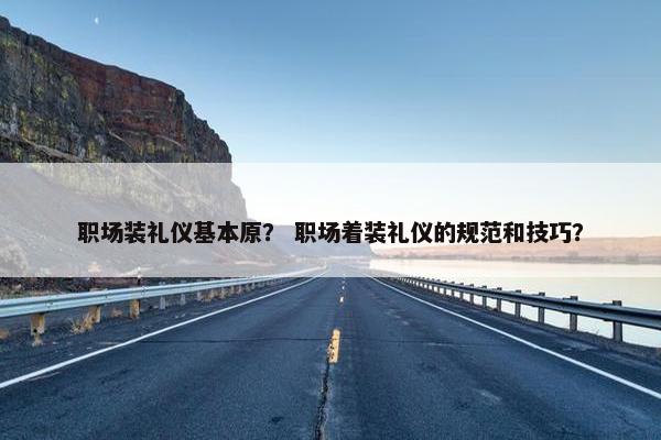 职场装礼仪基本原？ 职场着装礼仪的规范和技巧？