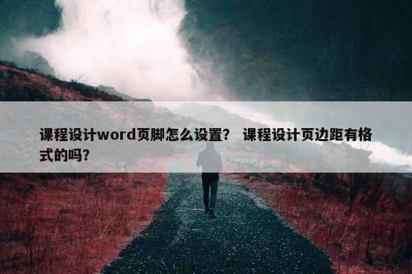 课程设计word页脚怎么设置？ 课程设计页边距有格式的吗？