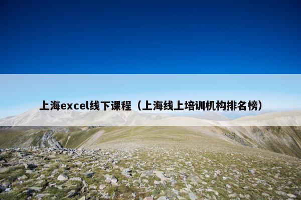 上海excel线下课程（上海线上培训机构排名榜）