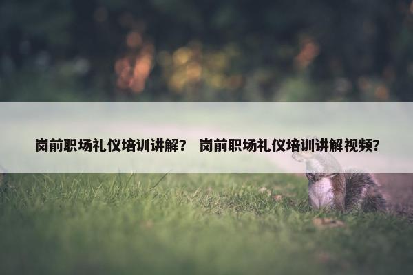 岗前职场礼仪培训讲解？ 岗前职场礼仪培训讲解视频？