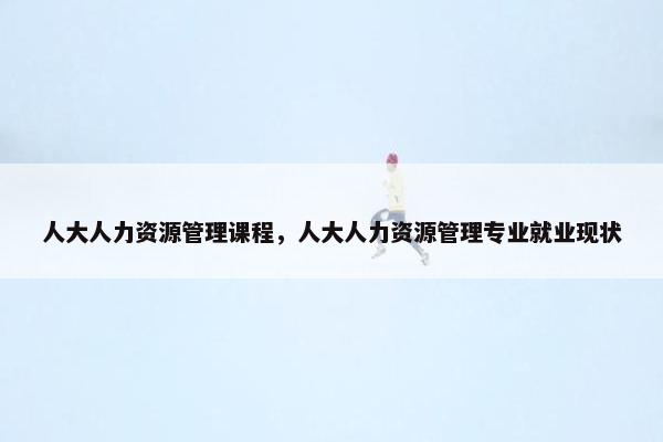 人大人力资源管理课程，人大人力资源管理专业就业现状