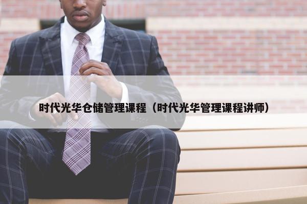 时代光华仓储管理课程（时代光华管理课程讲师）