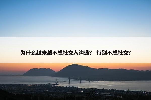 为什么越来越不想社交人沟通？ 特别不想社交？
