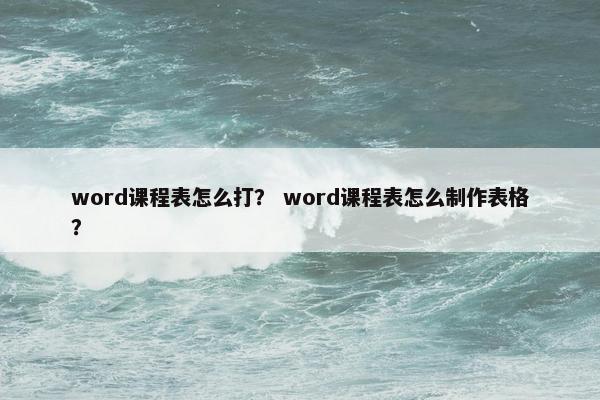 word课程表怎么打？ word课程表怎么制作表格？