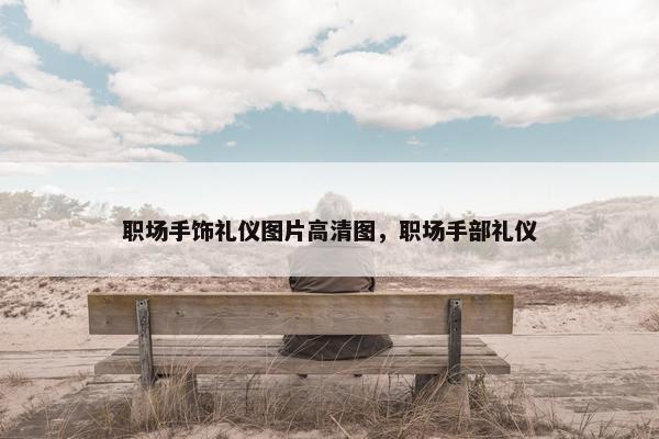 职场手饰礼仪图片高清图，职场手部礼仪