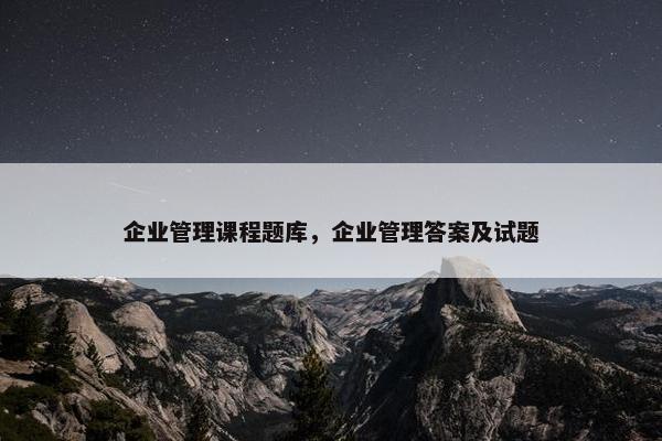 企业管理课程题库，企业管理答案及试题