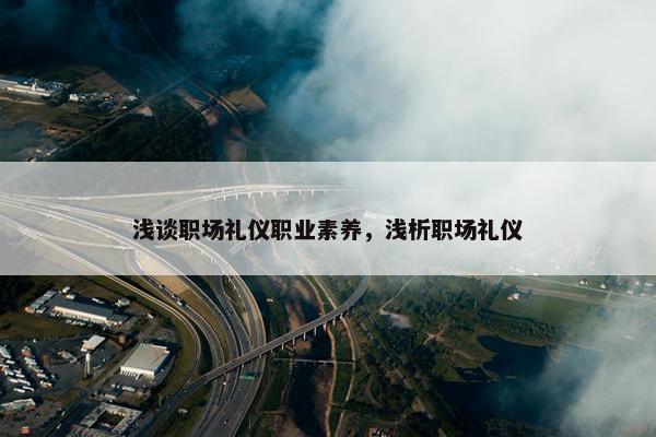 浅谈职场礼仪职业素养，浅析职场礼仪