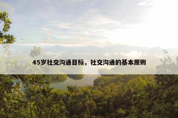 45岁社交沟通目标，社交沟通的基本原则