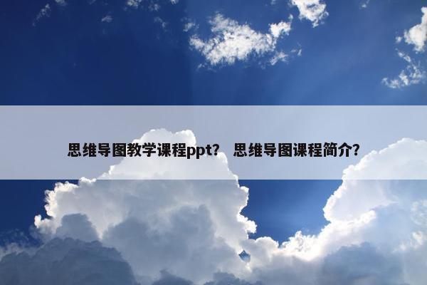 思维导图教学课程ppt？ 思维导图课程简介？