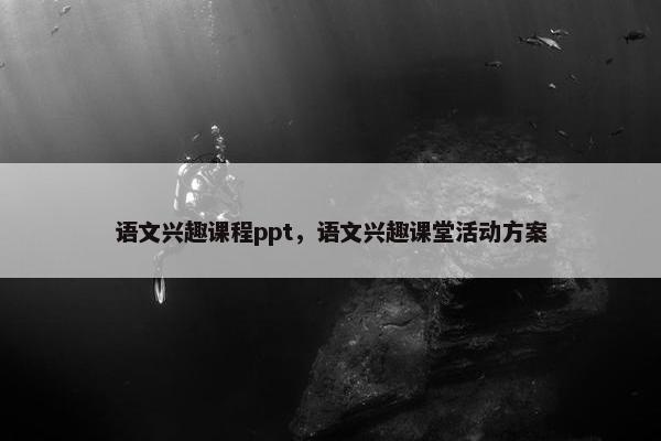 语文兴趣课程ppt，语文兴趣课堂活动方案