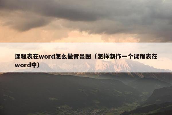 课程表在word怎么做背景图（怎样制作一个课程表在word中）