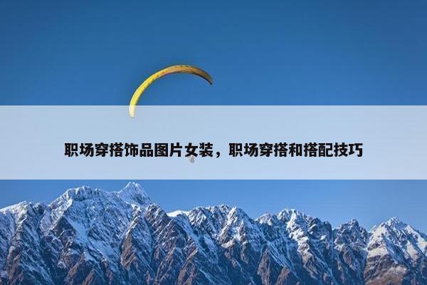 职场穿搭饰品图片女装，职场穿搭和搭配技巧