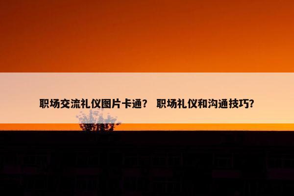 职场交流礼仪图片卡通？ 职场礼仪和沟通技巧？