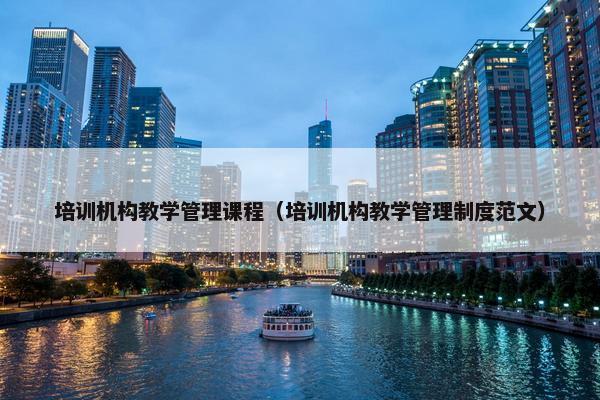 培训机构教学管理课程（培训机构教学管理制度范文）