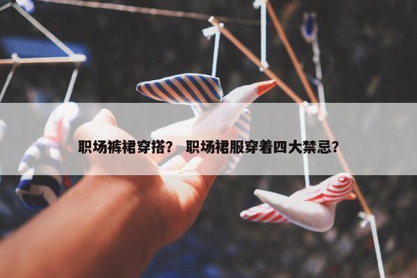 职场裤裙穿搭？ 职场裙服穿着四大禁忌？