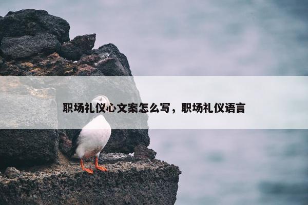 职场礼仪心文案怎么写，职场礼仪语言