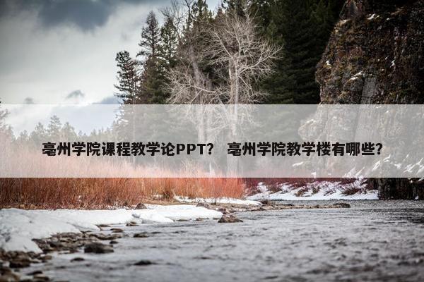 亳州学院课程教学论PPT？ 亳州学院教学楼有哪些？