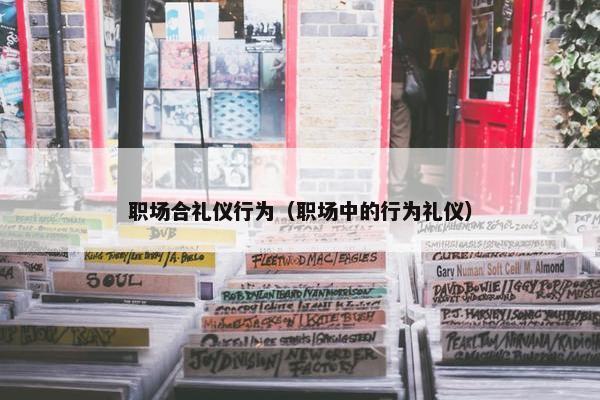 职场合礼仪行为（职场中的行为礼仪）