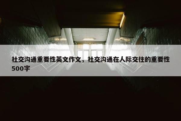 社交沟通重要性英文作文，社交沟通在人际交往的重要性500字