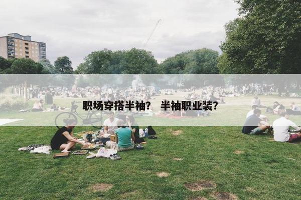 职场穿搭半袖？ 半袖职业装？