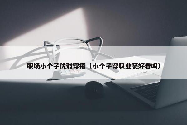 职场小个子优雅穿搭（小个子穿职业装好看吗）