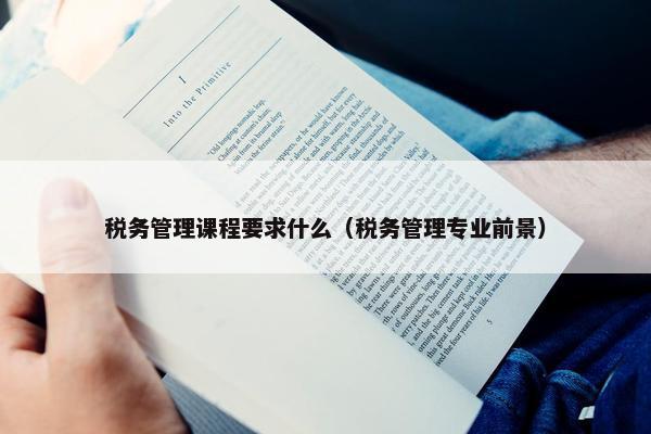 税务管理课程要求什么（税务管理专业前景）