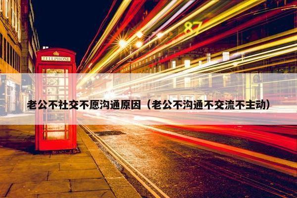老公不社交不愿沟通原因（老公不沟通不交流不主动）