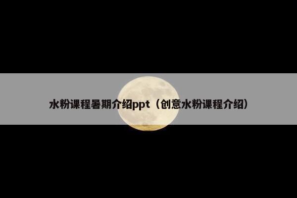 水粉课程暑期介绍ppt（创意水粉课程介绍）