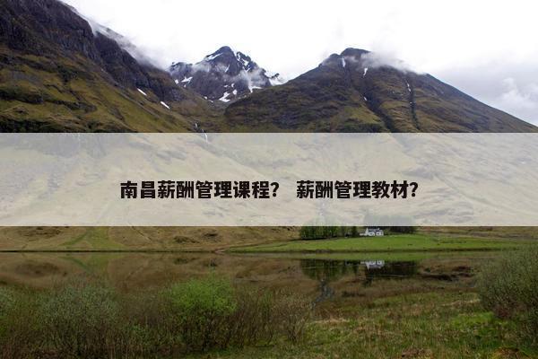 南昌薪酬管理课程？ 薪酬管理教材？