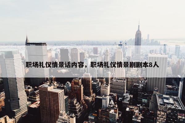职场礼仪情景话内容，职场礼仪情景剧剧本8人
