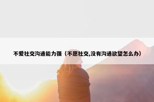 不爱社交沟通能力强（不愿社交,没有沟通欲望怎么办）
