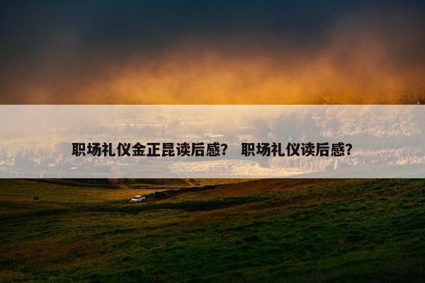 职场礼仪金正昆读后感？ 职场礼仪读后感？