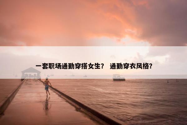 一套职场通勤穿搭女生？ 通勤穿衣风格？