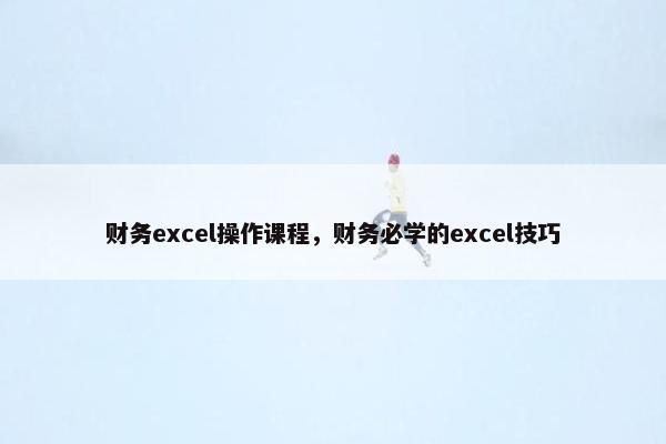 财务excel操作课程，财务必学的excel技巧