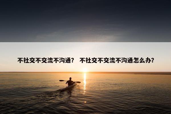 不社交不交流不沟通？ 不社交不交流不沟通怎么办？