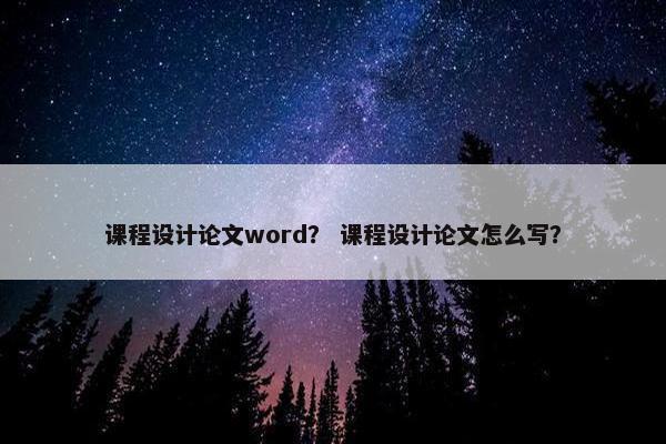 课程设计论文word？ 课程设计论文怎么写？