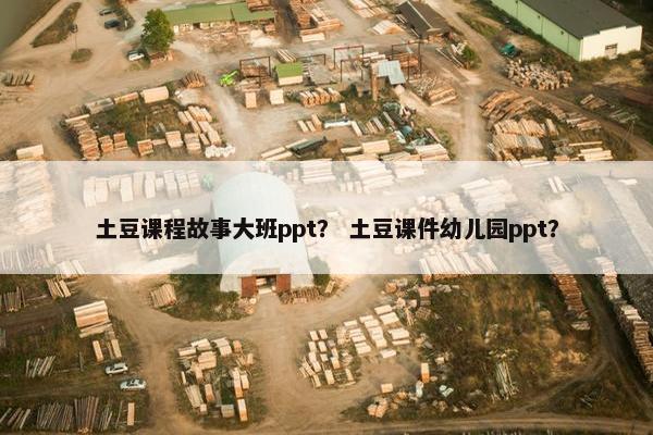 土豆课程故事大班ppt？ 土豆课件幼儿园ppt？
