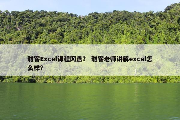 雅客Excel课程网盘？ 雅客老师讲解excel怎么样？
