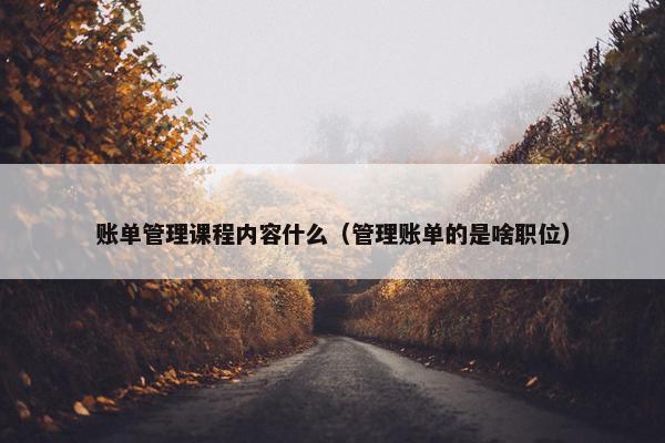 账单管理课程内容什么（管理账单的是啥职位）