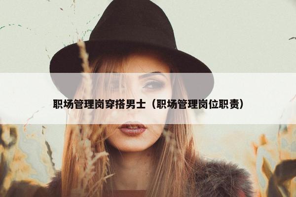 职场管理岗穿搭男士（职场管理岗位职责）