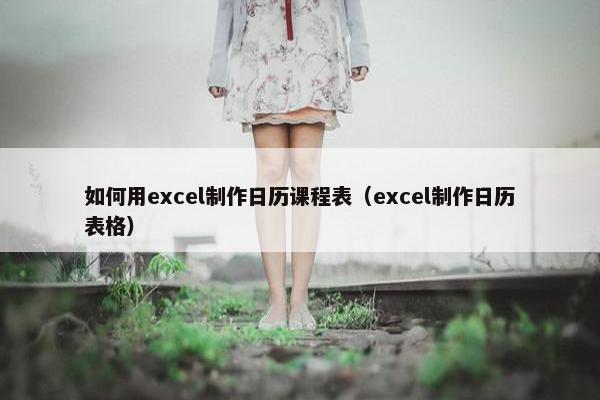 如何用excel制作日历课程表（excel制作日历表格）