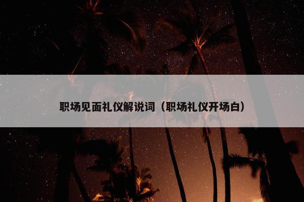 职场见面礼仪解说词（职场礼仪开场白）