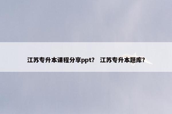 江苏专升本课程分享ppt？ 江苏专升本题库？